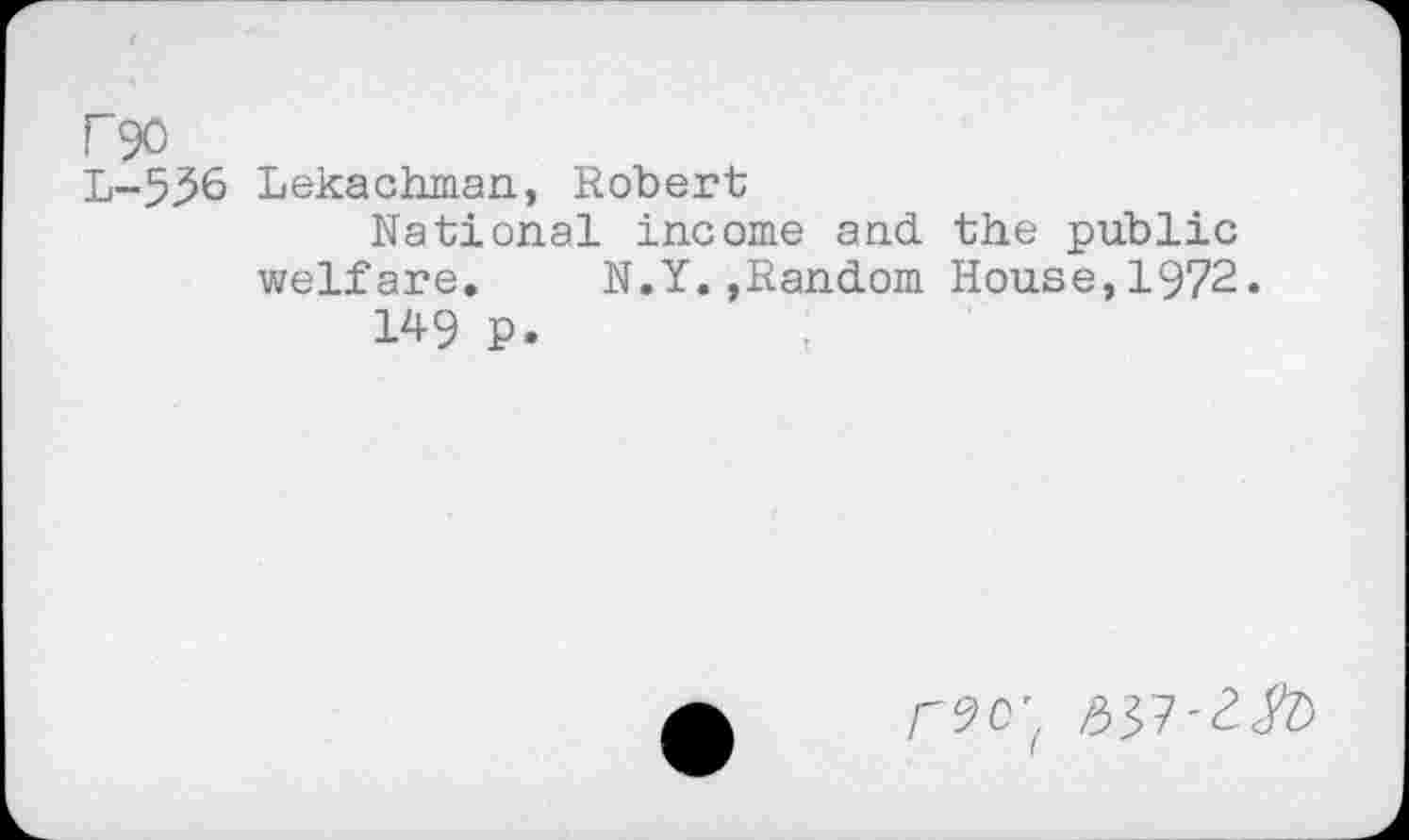 ﻿F90
L-536 Lekachman, Robert
National income and the public welfare. N.Y.»Random House,1972.
149 P.
r90'f